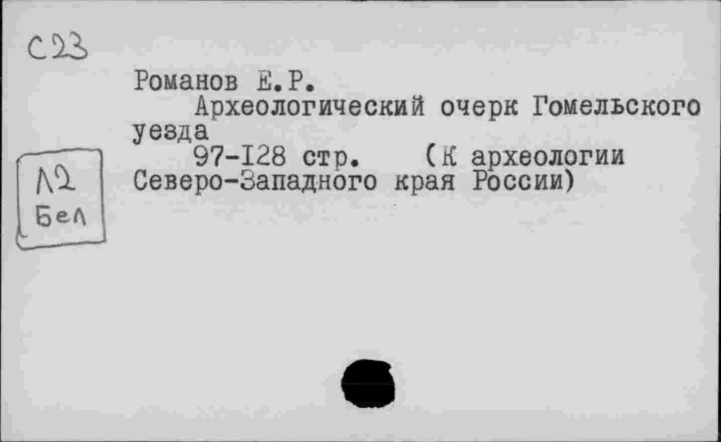 ﻿Романов Ё.Р.
Археологический очерк Гомельского
уезда
97-128 стр. (К археологии Северо-Западного края России)